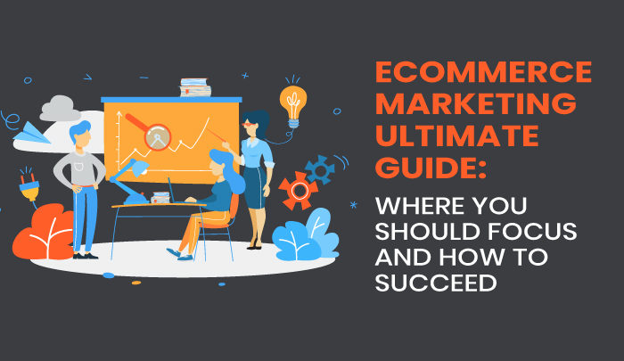 The Ultimate Guide to E-commerce Marketing: Where You Should Focus and How to Succeed